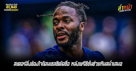 สเตอร์ลิ่งข้องใจโดนเชลซีตัดชื่อ หลังพรีซีซั่นช่วยทีมสม่ำเสมอ | ล้ำหน้า