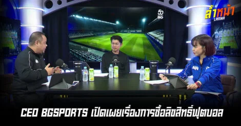 คุ้มไหม CEO BGSPORTS เปิดเผยเรื่องการซื้อลิขสิทธิ์ฟุตบอล ล้ำหน้า
